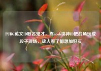 PUBG英文ID取名鬼才，靠noob类神ID把战场玩成段子现场，敌人看了都想加好友