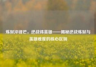 炼狱淬锋芒，逆战铸英雄——揭秘逆战炼狱与英雄难度的核心区别