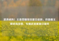 浪涛破阵！王者荣耀项羽夏日皮肤，铁血霸王藏碧海柔情，专属武器展夏日雄风