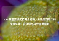 PUBG画面清晰度拉满全指南，从设置到硬件的全面优化，教你调出极致清晰画面