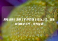 燃爆战场！逆战「机甲降临」活动上线，登录即领限定机甲，战力拉满