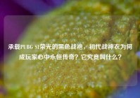 承载PUBG S1荣光的黑色战袍，初代战神衣为何成玩家心中永恒传奇？它究竟叫什么？