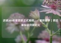逆战2024年度套装正式揭晓，「星烬战甲」燃启星际征伐新纪元