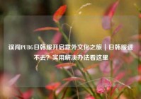 误闯PUBG日韩服开启意外文化之旅｜日韩服进不去？实用解决办法看这里