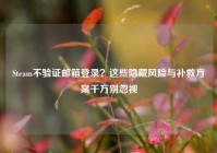 Steam不验证邮箱登录？这些隐藏风险与补救方案千万别忽视