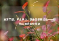 王者荣耀，不止峡谷，更是青春集结地——教你只展示心仪英雄
