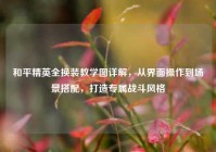 和平精英全换装教学图详解，从界面操作到场景搭配，打造专属战斗风格