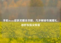 手机Steam皮肤买赠全攻略，几步解锁专属赠礼，给好友指尖惊喜