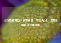 当诗圣杜甫踏入王者峡谷，笔尖为剑，诗酒江湖解锁专属技能