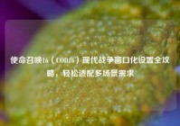 使命召唤16（COD16）现代战争窗口化设置全攻略，轻松适配多场景需求