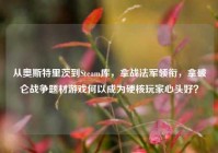 从奥斯特里茨到Steam库，拿战法军领衔，拿破仑战争题材游戏何以成为硬核玩家心头好？