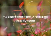 王者荣耀绝悟挑战赛在哪找？入口全指南帮你轻松解锁AI对战赛场
