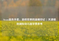 Steam蓝色外套，游戏世界的温暖印记 | 天津格林国际幼儿园学费参考