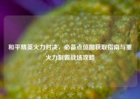 和平精英火力对决，必备点位图获取指南与重火力制霸战场攻略
