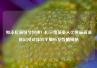 帧率拉满细节封神！和平精英多人比赛最高画质沉浸式体验全解析及数值揭秘