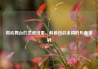 燃动舞台的灵魂纽带，解锁逆战串词的热血密码