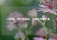 CF牧源，枪火热血间，守那片专属之源