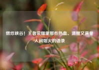 燃炸峡谷！王者荣耀里那些热血、清醒又满是人间烟火的语录