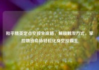 和平精英定点空投全攻略，解锁触发方式，掌控物资命脉轻松化身空投霸主
