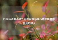 PUBG远点看不清？这些设置与技巧助你精准锁定远方敌人
