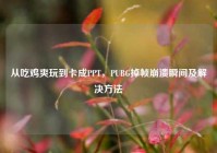 从吃鸡爽玩到卡成PPT，PUBG掉帧崩溃瞬间及解决方法