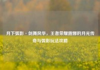 月下弧影·剑舞风华，王者荣耀露娜的月光传奇与弧影玩法攻略