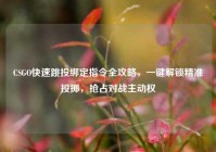 CSGO快速跳投绑定指令全攻略，一键解锁精准投掷，抢占对战主动权