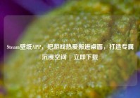 Steam壁纸APP，把游戏热爱搬进桌面，打造专属沉浸空间 | 立即下载