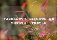 王者荣耀幸运铭文包，欧皇的惊喜宝箱，非酋的铭文快车道，一文教你怎么用