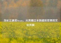 当长江遇见Steam，从奔腾江水到虚拟世界的文化共振