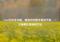 CSGO计时全攻略，精准控时握牢赛场节奏，一文搞懂比赛加时方法