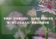 爷青回！逆战爆笑回归，当年坑队友的卧龙凤雏，现在还在送人头？附爆笑回归攻略