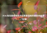 PUBG海岛图里那把开启青春战局的秘密钥匙开门位置