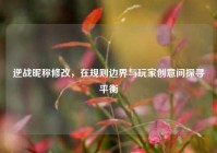 逆战昵称修改，在规则边界与玩家创意间探寻平衡