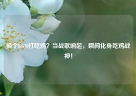 换个BGM打吃鸡？当战歌响起，瞬间化身吃鸡战神！
