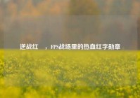 逆战红犼，FPS战场里的热血红字勋章