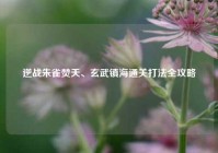 逆战朱雀焚天、玄武镇海通关打法全攻略