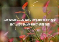 从滑板场到Steam服务器，职业滑板高手的数字滑行之路与职业滑板高手4操作指南