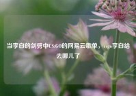 当李白的剑劈中CS:GO的网易云歌单，csgo李白给去哪儿了