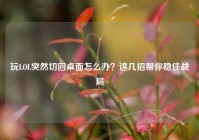 玩LOL突然切回桌面怎么办？这几招帮你稳住战局
