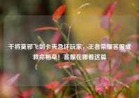 干将莫邪飞剑卡壳急坏玩家，王者荣耀客服成救命稻草！客服在哪看这篇