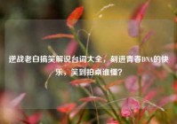 逆战老白搞笑解说台词大全，刻进青春DNA的快乐，笑到拍桌谁懂？