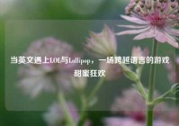 当英文遇上LOL与Lollipop，一场跨越语言的游戏甜蜜狂欢
