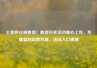 王者峡谷唤勇者！勇者归来活动暖心上线，专属福利助燃热血，活动入口速查