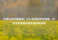 付费玩家专属福利！PUBG免费退款全指南，手把手教你满足要求拿回购买款