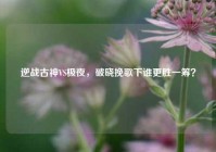 逆战古神VS极夜，破晓挽歌下谁更胜一筹？