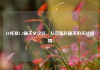 CF炼狱1-3通关全攻略，从萌新到通关的实战指南