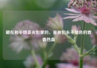 藏在和平精英光影里的，是我们永不褪色的青春热血