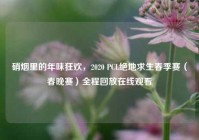 硝烟里的年味狂欢，2020 PCL绝地求生春季赛（春晚赛）全程回放在线观看