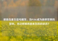 绝地岛重生信号触发，当PUBG成为拯救世界的密码，末日救赎将迎来怎样的状态？